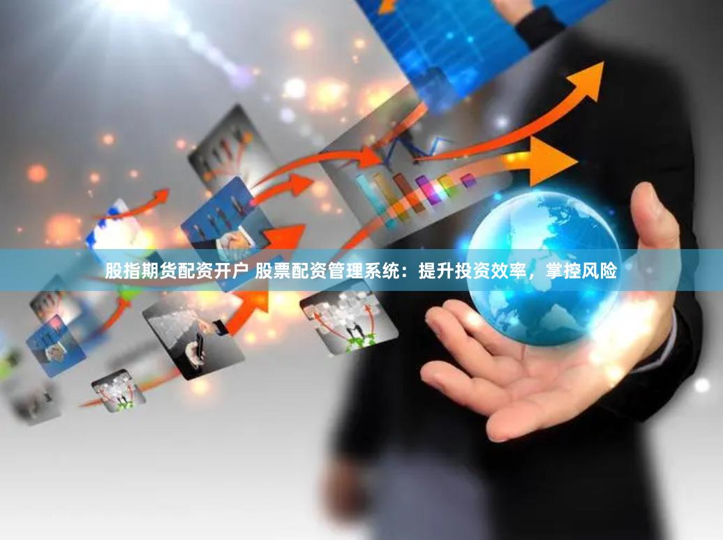 股指期货配资开户 股票配资管理系统：提升投资效率，掌控风险