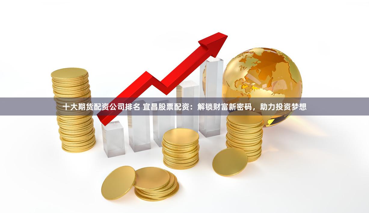 十大期货配资公司排名 宜昌股票配资：解锁财富新密码，助力投资梦想