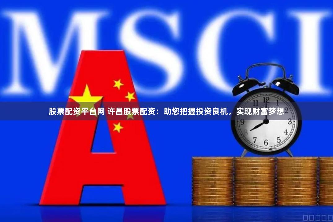股票配资平台网 许昌股票配资：助您把握投资良机，实现财富梦想