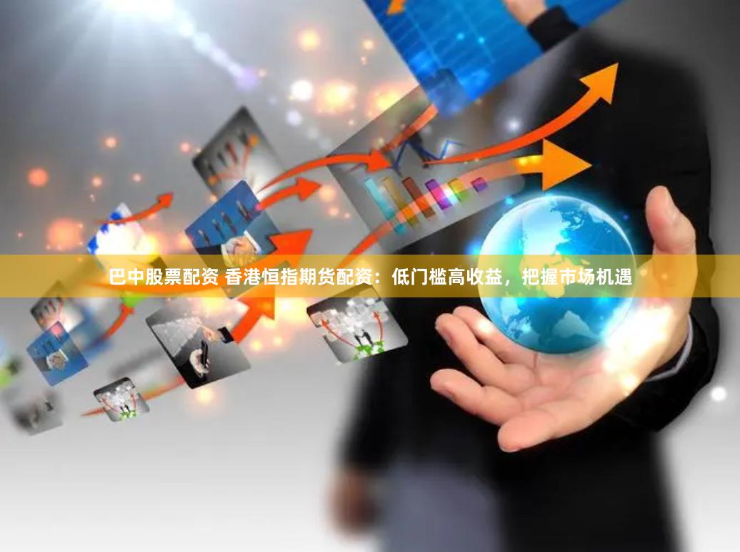 巴中股票配资 香港恒指期货配资：低门槛高收益，把握市场机遇
