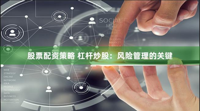 股票配资策略 杠杆炒股：风险管理的关键