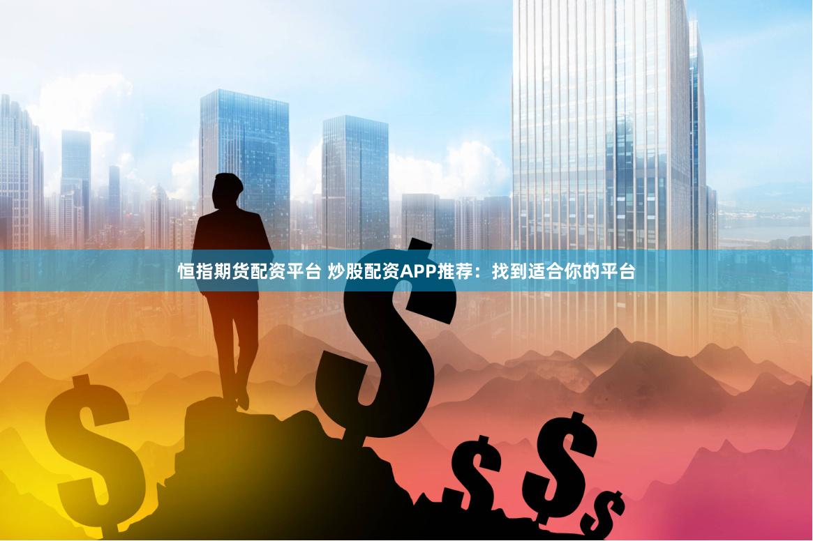 恒指期货配资平台 炒股配资APP推荐：找到适合你的平台