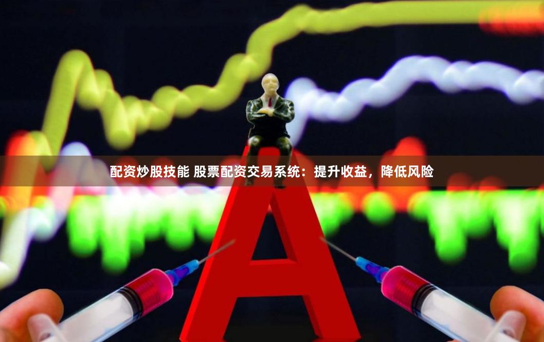 配资炒股技能 股票配资交易系统：提升收益，降低风险