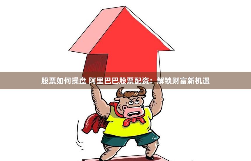 股票如何操盘 阿里巴巴股票配资：解锁财富新机遇
