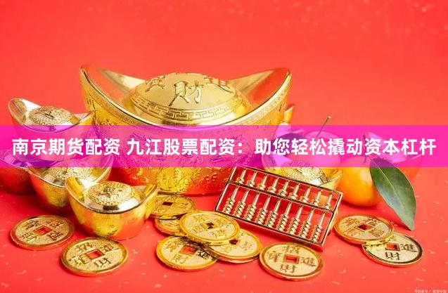 南京期货配资 九江股票配资：助您轻松撬动资本杠杆