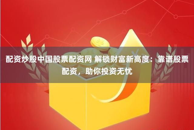 配资炒股中国股票配资网 解锁财富新高度：靠谱股票配资，助你投资无忧