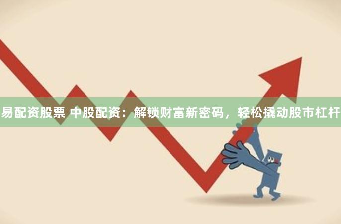 易配资股票 中股配资：解锁财富新密码，轻松撬动股市杠杆
