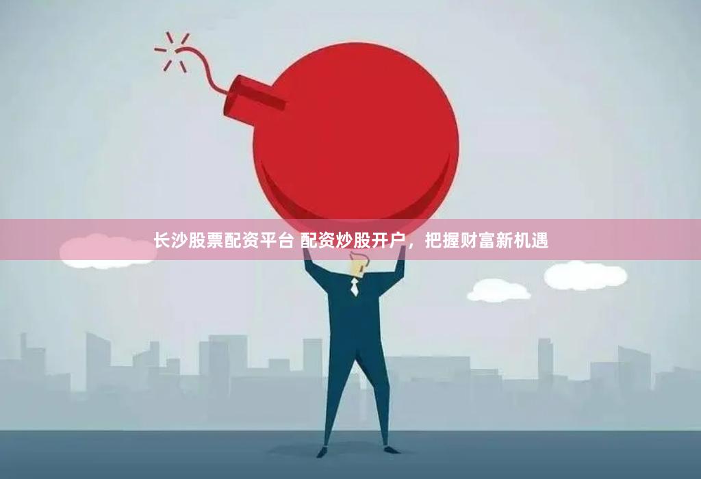 长沙股票配资平台 配资炒股开户，把握财富新机遇