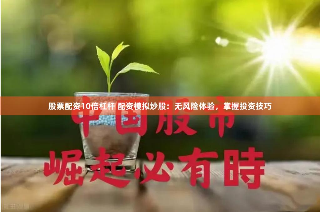股票配资10倍杠杆 配资模拟炒股：无风险体验，掌握投资技巧