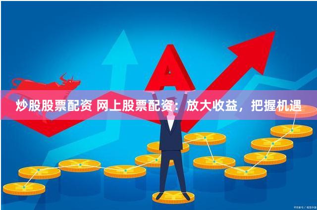 炒股股票配资 网上股票配资：放大收益，把握机遇