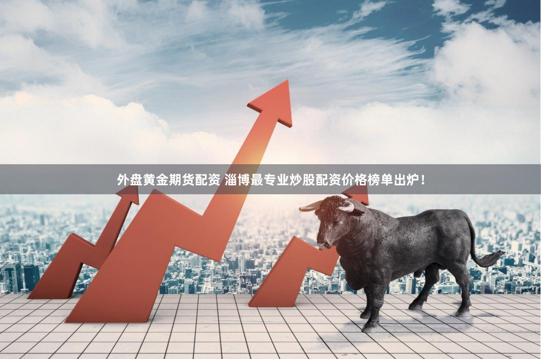 外盘黄金期货配资 淄博最专业炒股配资价格榜单出炉！