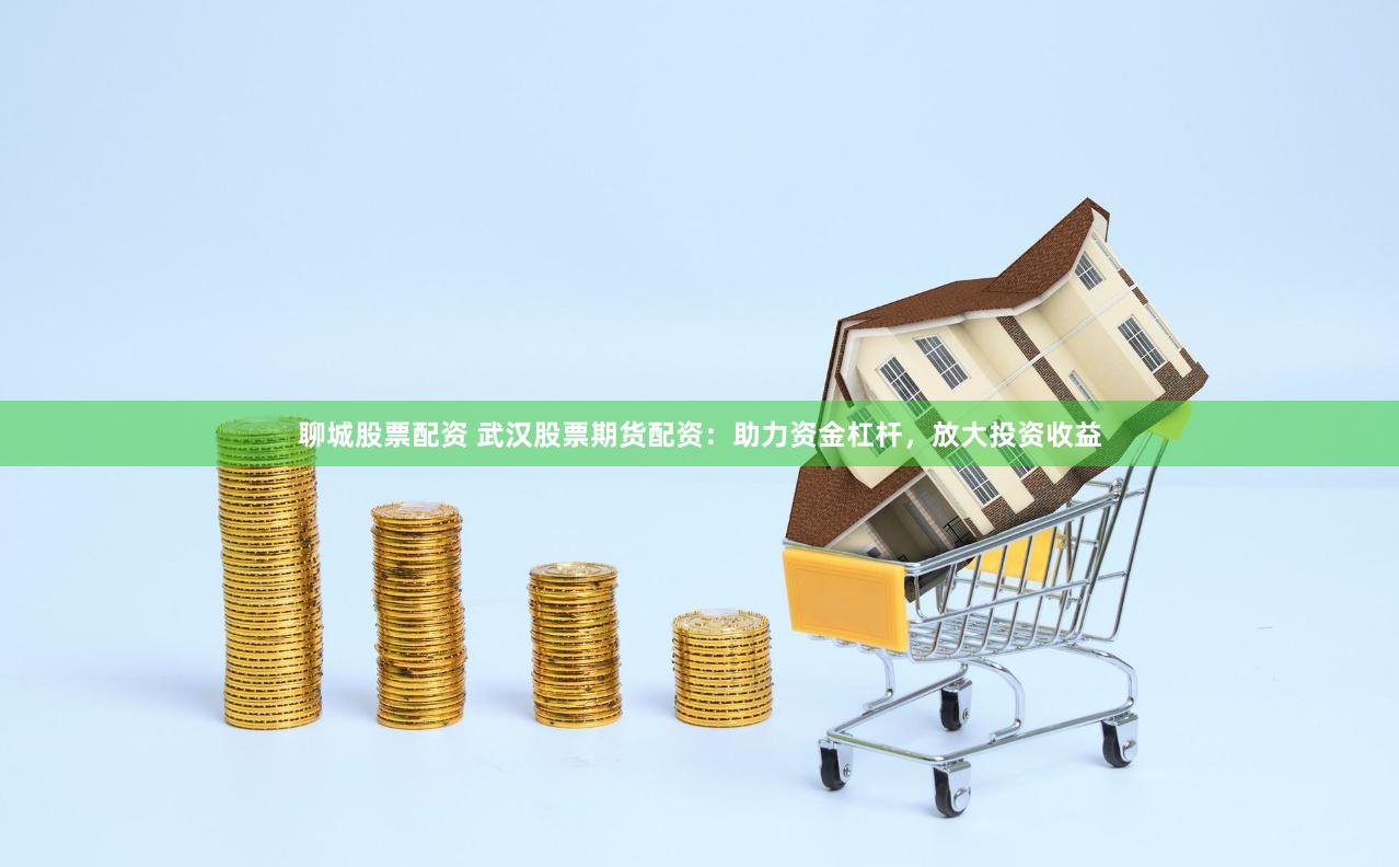 聊城股票配资 武汉股票期货配资：助力资金杠杆，放大投资收益