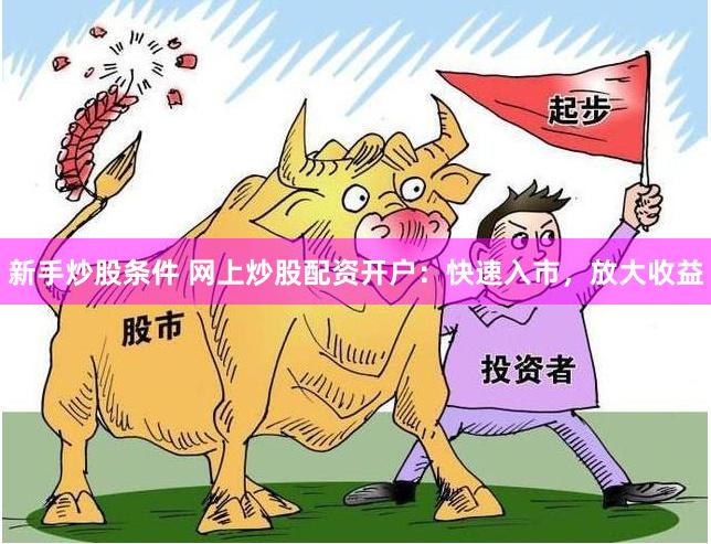 新手炒股条件 网上炒股配资开户：快速入市，放大收益