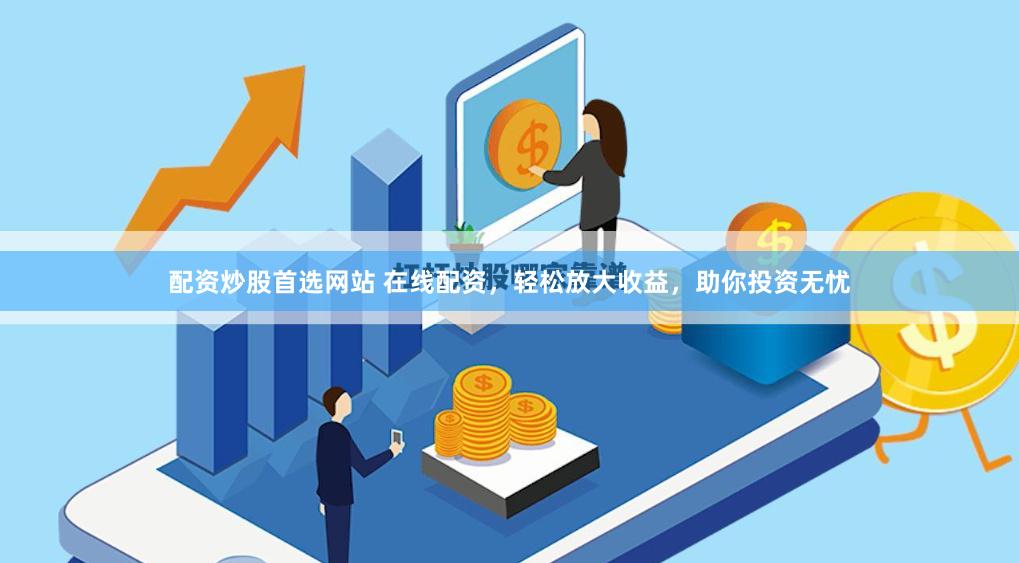 配资炒股首选网站 在线配资，轻松放大收益，助你投资无忧
