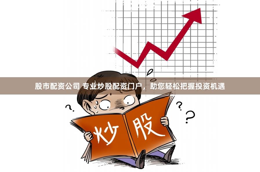 股市配资公司 专业炒股配资门户，助您轻松把握投资机遇