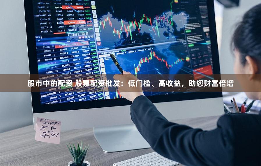 股市中的配资 股票配资批发：低门槛、高收益，助您财富倍增
