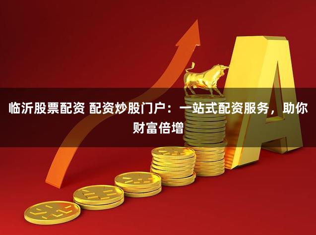 临沂股票配资 配资炒股门户：一站式配资服务，助你财富倍增