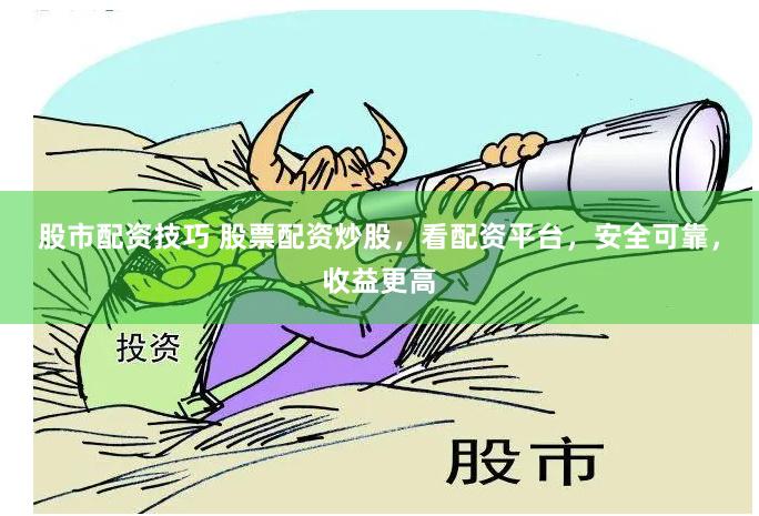 股市配资技巧 股票配资炒股，看配资平台，安全可靠，收益更高