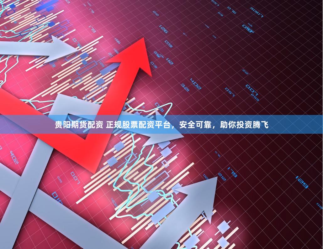 贵阳期货配资 正规股票配资平台，安全可靠，助你投资腾飞