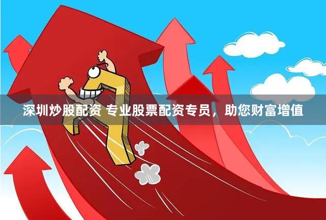 深圳炒股配资 专业股票配资专员，助您财富增值