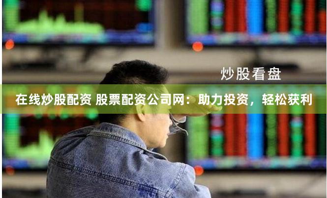 在线炒股配资 股票配资公司网：助力投资，轻松获利