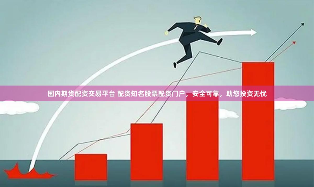 国内期货配资交易平台 配资知名股票配资门户，安全可靠，助您投资无忧