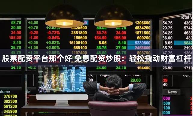 股票配资平台那个好 免息配资炒股：轻松撬动财富杠杆