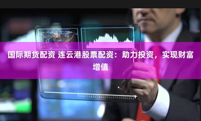 国际期货配资 连云港股票配资：助力投资，实现财富增值