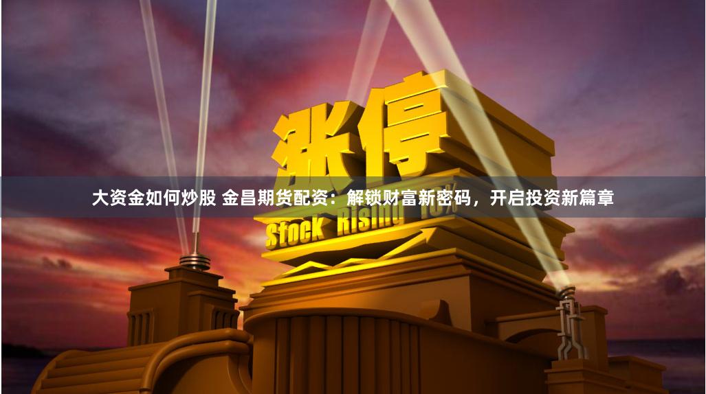 大资金如何炒股 金昌期货配资：解锁财富新密码，开启投资新篇章