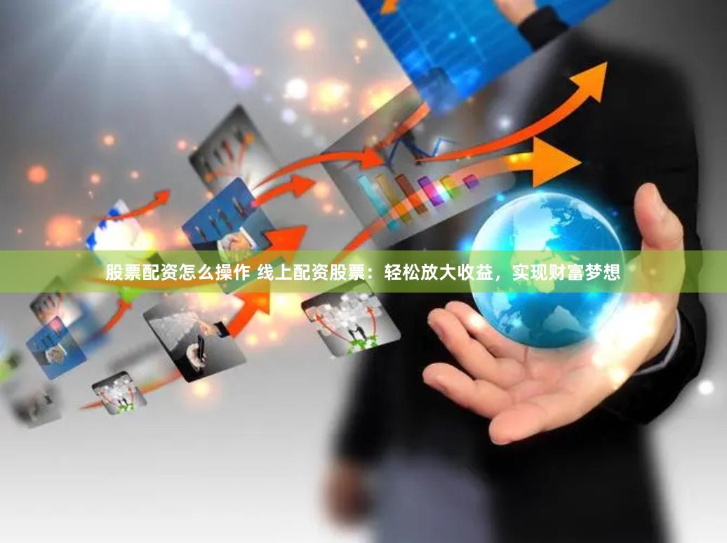 股票配资怎么操作 线上配资股票：轻松放大收益，实现财富梦想