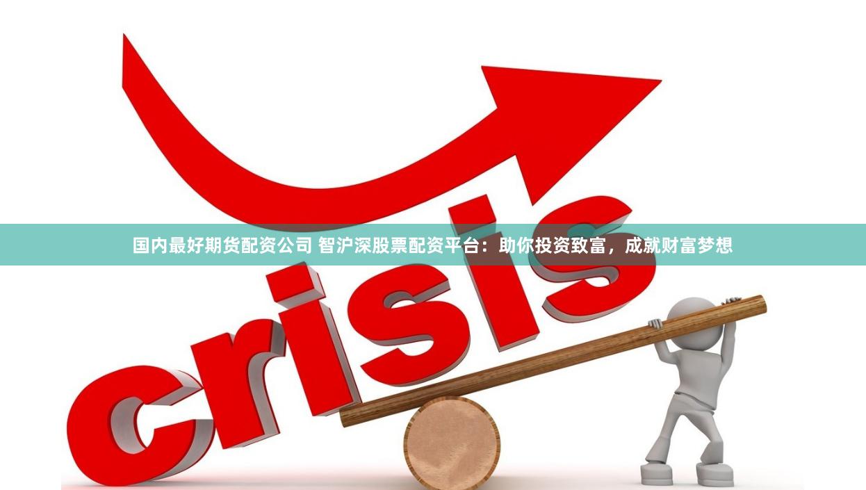国内最好期货配资公司 智沪深股票配资平台：助你投资致富，成就财富梦想