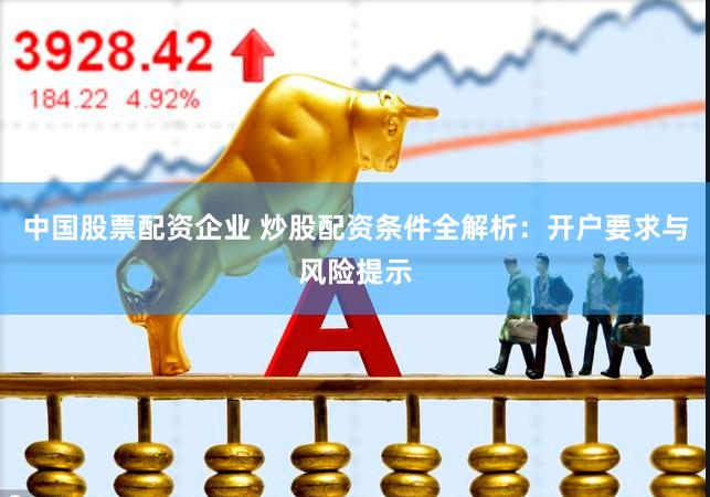 中国股票配资企业 炒股配资条件全解析：开户要求与风险提示