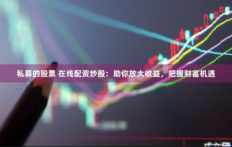 私募的股票 在线配资炒股：助你放大收益，把握财富机遇