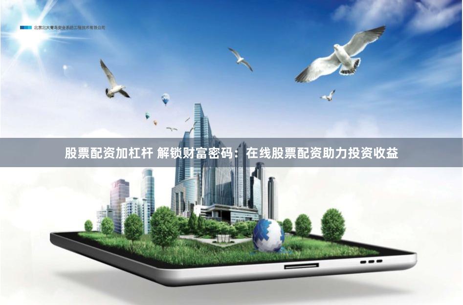 股票配资加杠杆 解锁财富密码：在线股票配资助力投资收益
