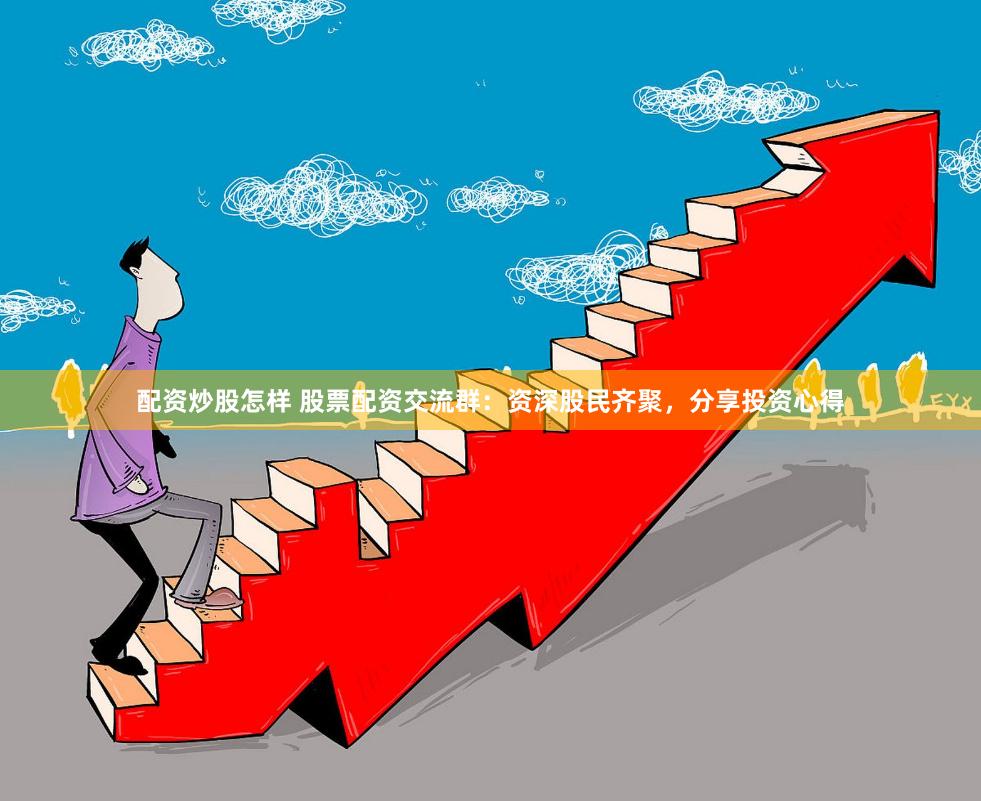 配资炒股怎样 股票配资交流群：资深股民齐聚，分享投资心得