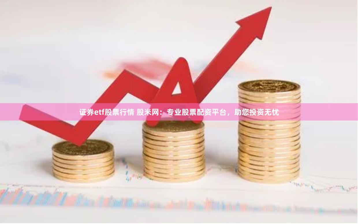 证券etf股票行情 股米网：专业股票配资平台，助您投资无忧