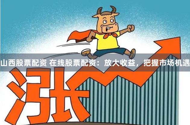 山西股票配资 在线股票配资：放大收益，把握市场机遇
