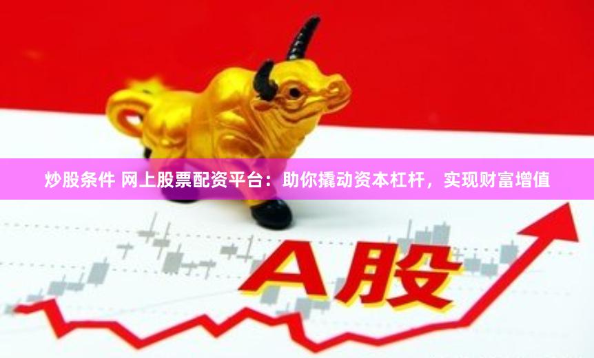 炒股条件 网上股票配资平台：助你撬动资本杠杆，实现财富增值