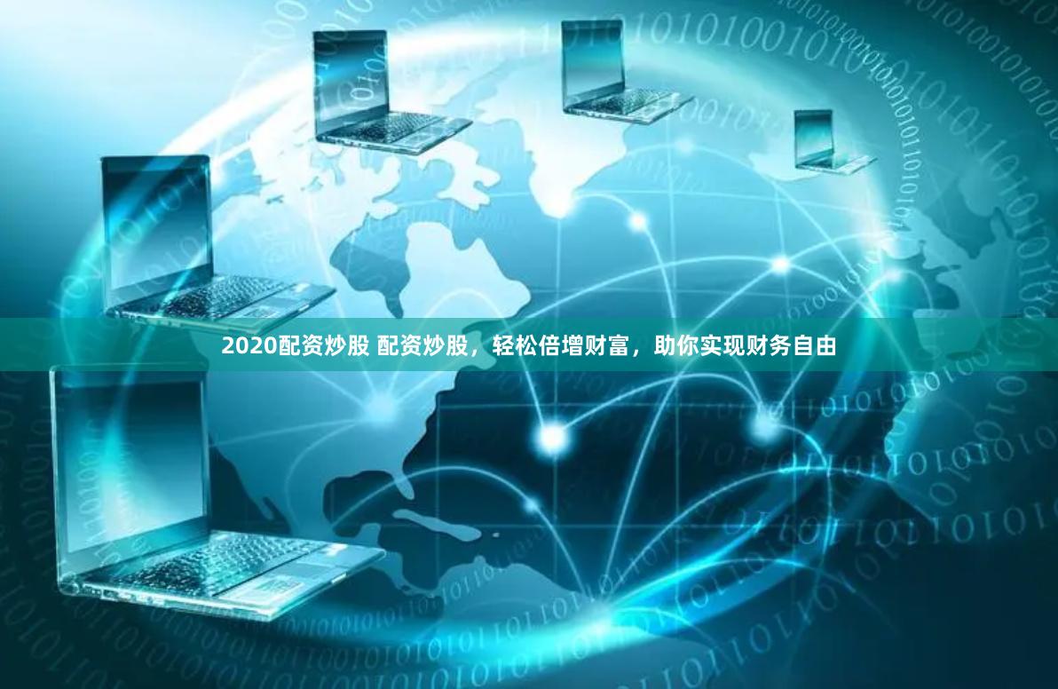 2020配资炒股 配资炒股，轻松倍增财富，助你实现财务自由