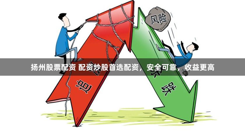 扬州股票配资 配资炒股首选配资，安全可靠，收益更高