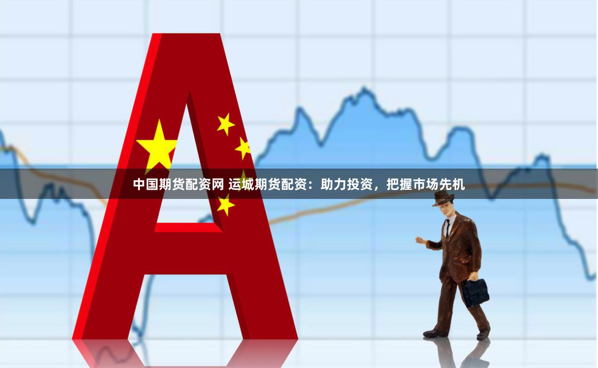 中国期货配资网 运城期货配资：助力投资，把握市场先机