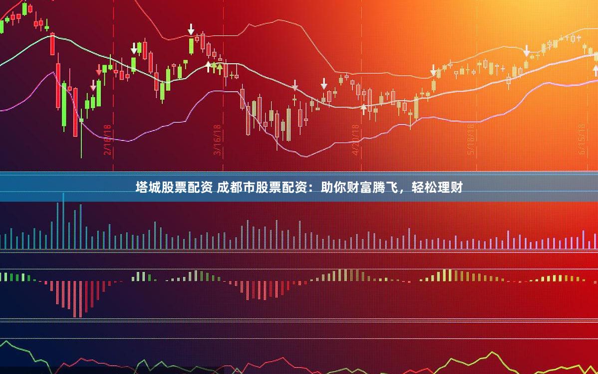 塔城股票配资 成都市股票配资：助你财富腾飞，轻松理财