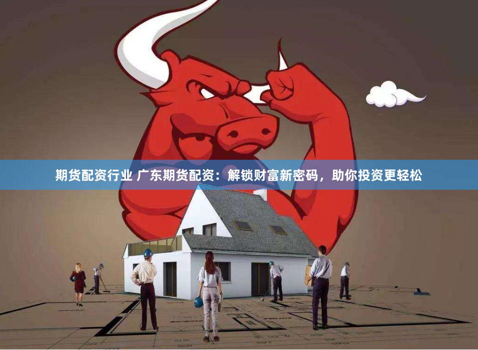 期货配资行业 广东期货配资：解锁财富新密码，助你投资更轻松