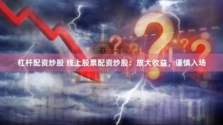 杠杆配资炒股 线上股票配资炒股：放大收益，谨慎入场