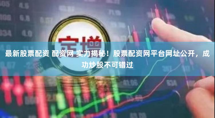 最新股票配资 配资网 实力揭秘！股票配资网平台网址公开，成功炒股不可错过