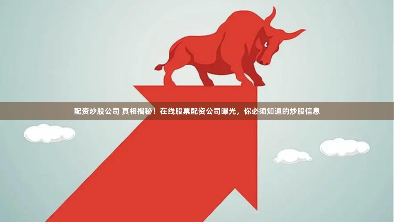 配资炒股公司 真相揭秘！在线股票配资公司曝光，你必须知道的炒股信息