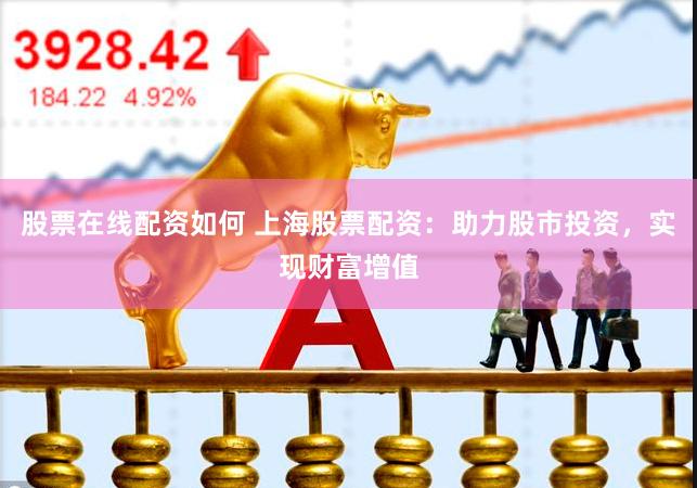 股票在线配资如何 上海股票配资：助力股市投资，实现财富增值