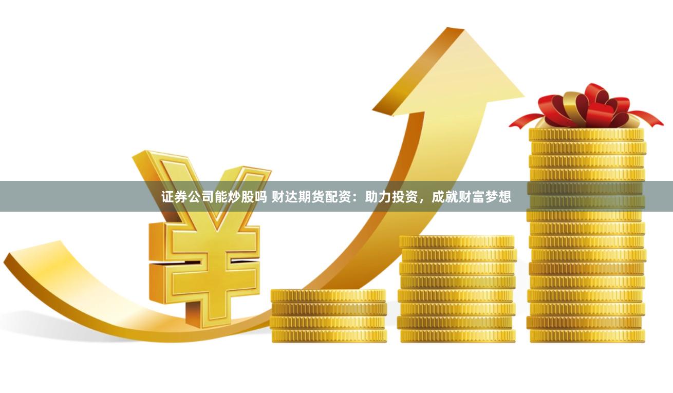 证券公司能炒股吗 财达期货配资：助力投资，成就财富梦想