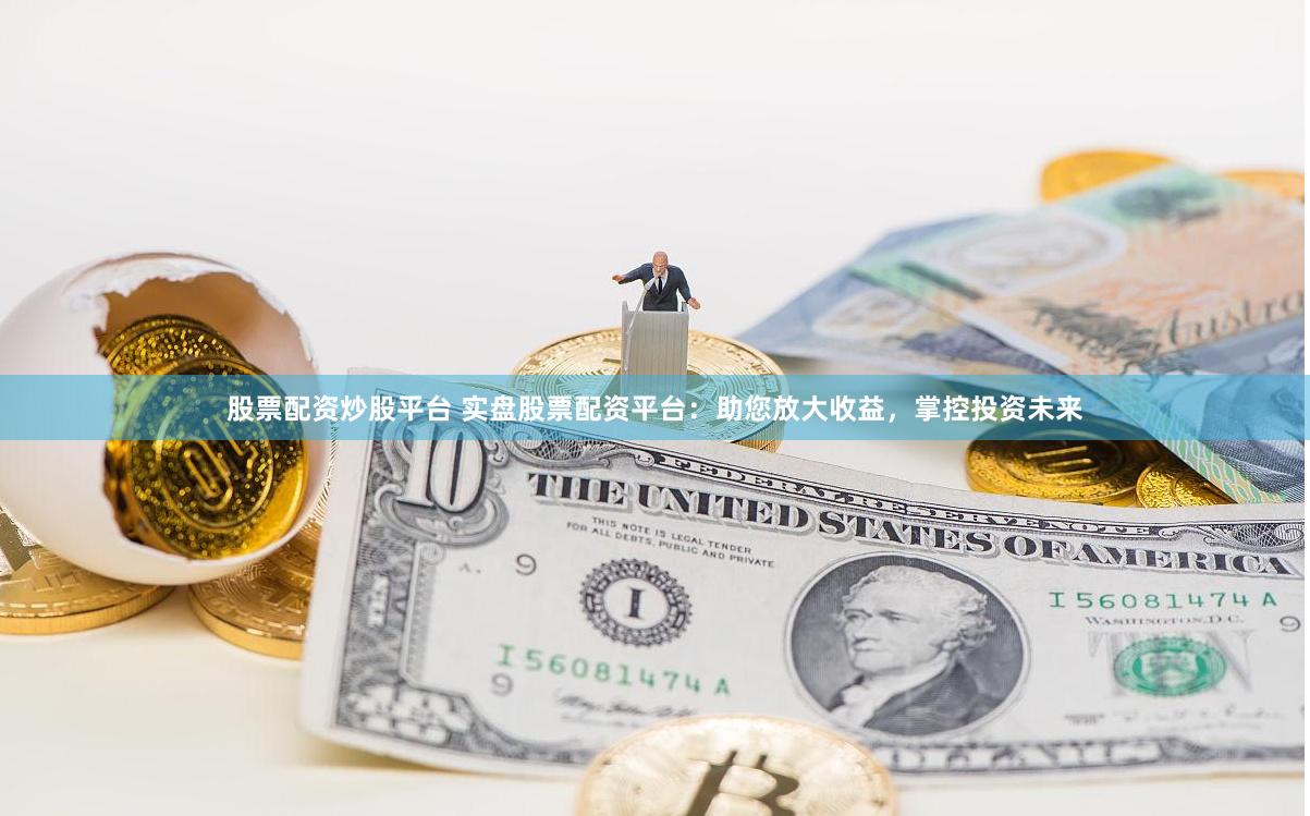 股票配资炒股平台 实盘股票配资平台：助您放大收益，掌控投资未来