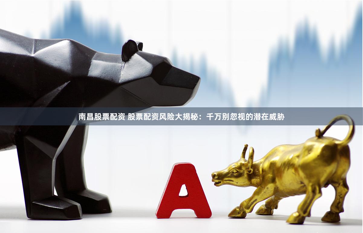南昌股票配资 股票配资风险大揭秘：千万别忽视的潜在威胁